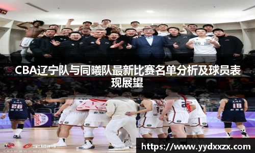 CBA辽宁队与同曦队最新比赛名单分析及球员表现展望