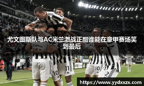尤文图斯队与AC米兰激战正酣谁能在意甲赛场笑到最后