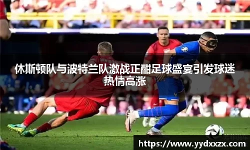 休斯顿队与波特兰队激战正酣足球盛宴引发球迷热情高涨