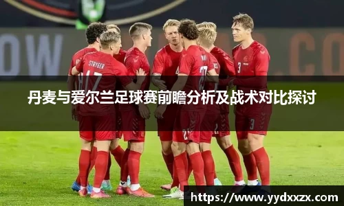 丹麦与爱尔兰足球赛前瞻分析及战术对比探讨