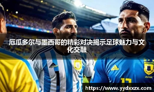 厄瓜多尔与墨西哥的精彩对决揭示足球魅力与文化交融