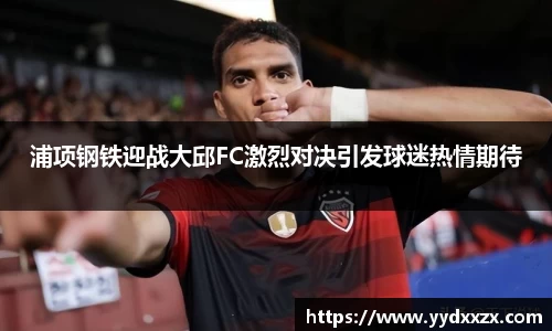 浦项钢铁迎战大邱FC激烈对决引发球迷热情期待