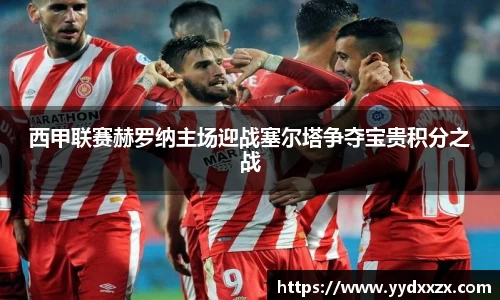 西甲联赛赫罗纳主场迎战塞尔塔争夺宝贵积分之战