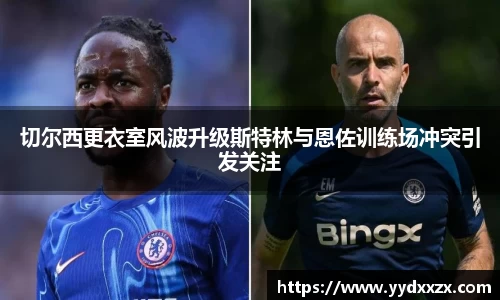 切尔西更衣室风波升级斯特林与恩佐训练场冲突引发关注