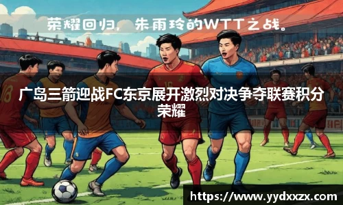 广岛三箭迎战FC东京展开激烈对决争夺联赛积分荣耀