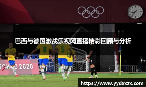 巴西与德国激战乐视网直播精彩回顾与分析