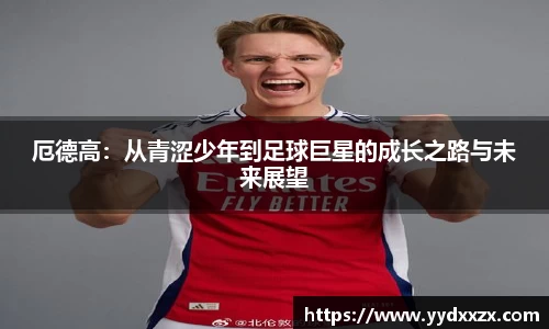 厄德高：从青涩少年到足球巨星的成长之路与未来展望