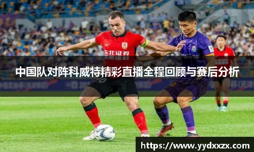 中国队对阵科威特精彩直播全程回顾与赛后分析