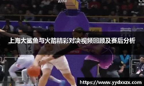 上海大鲨鱼与火箭精彩对决视频回顾及赛后分析
