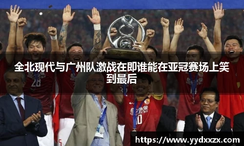 全北现代与广州队激战在即谁能在亚冠赛场上笑到最后